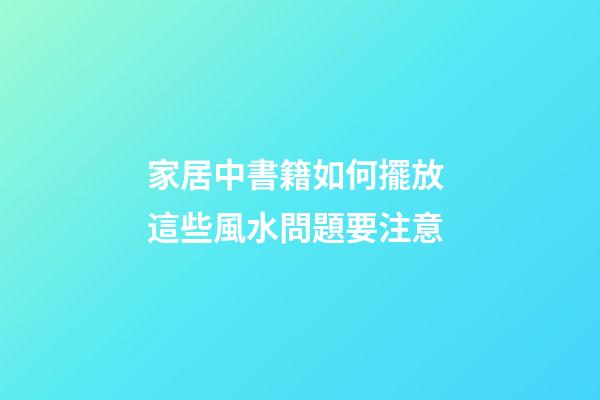 家居中書籍如何擺放 這些風水問題要注意